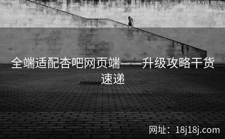 全端适配杏吧网页端——升级攻略干货速递