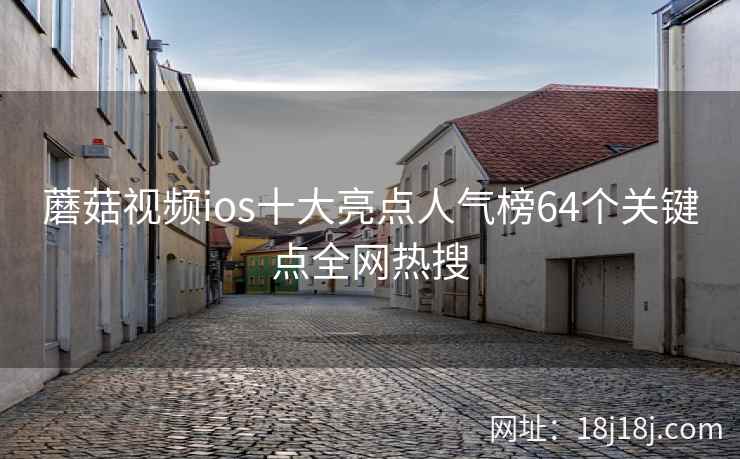 蘑菇视频ios十大亮点人气榜64个关键点全网热搜