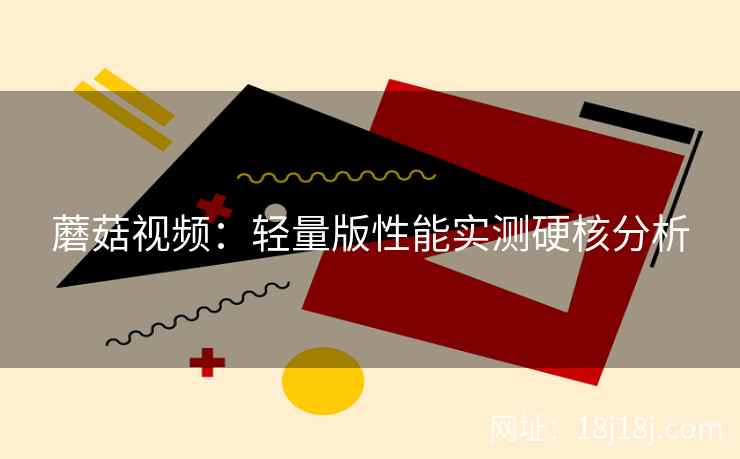 蘑菇视频：轻量版性能实测硬核分析