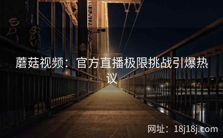 蘑菇视频:官方直播极限挑战引爆热议