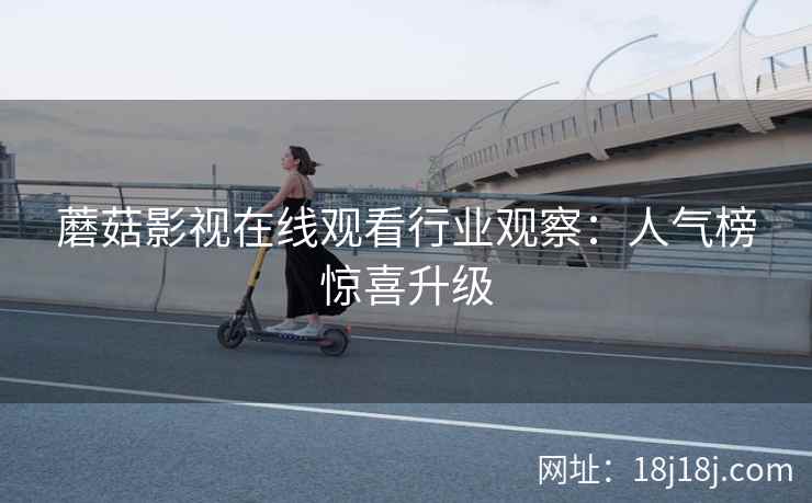 蘑菇影视在线观看行业观察：人气榜惊喜升级