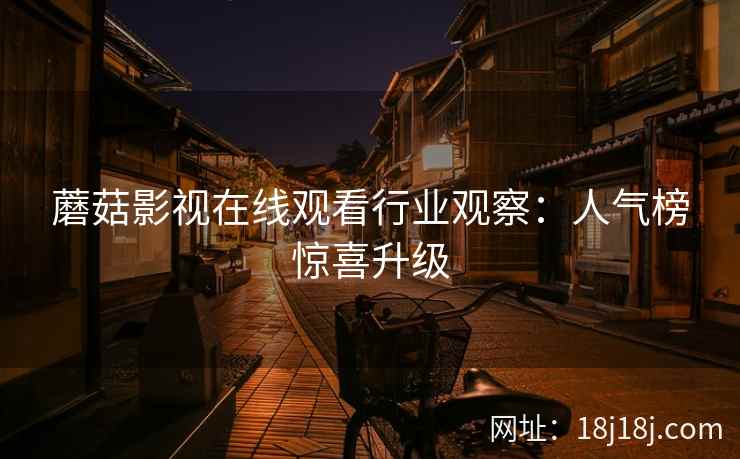 蘑菇影视在线观看行业观察：人气榜惊喜升级