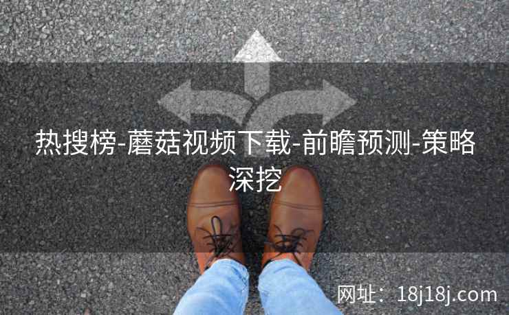 热搜榜-蘑菇视频下载-前瞻预测-策略深挖