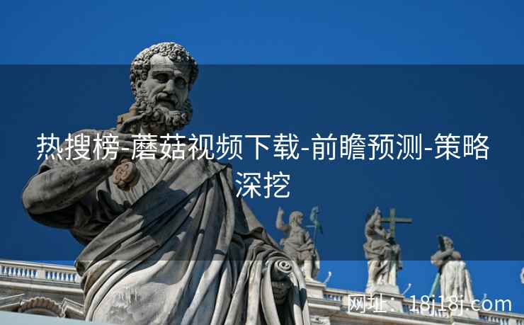 热搜榜-蘑菇视频下载-前瞻预测-策略深挖