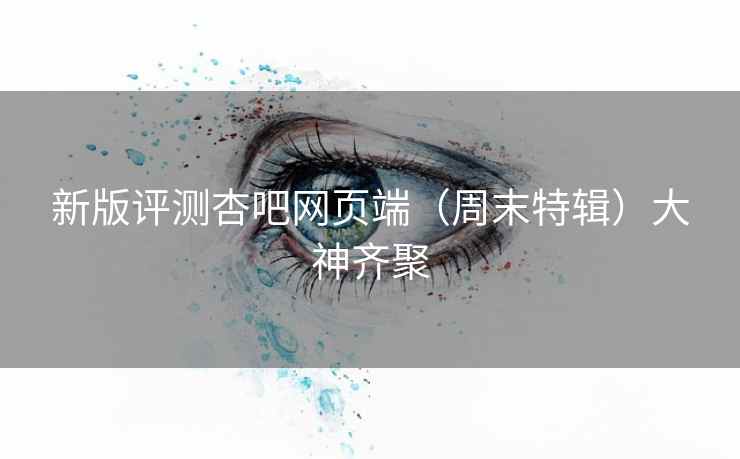 新版评测杏吧网页端（周末特辑）大神齐聚