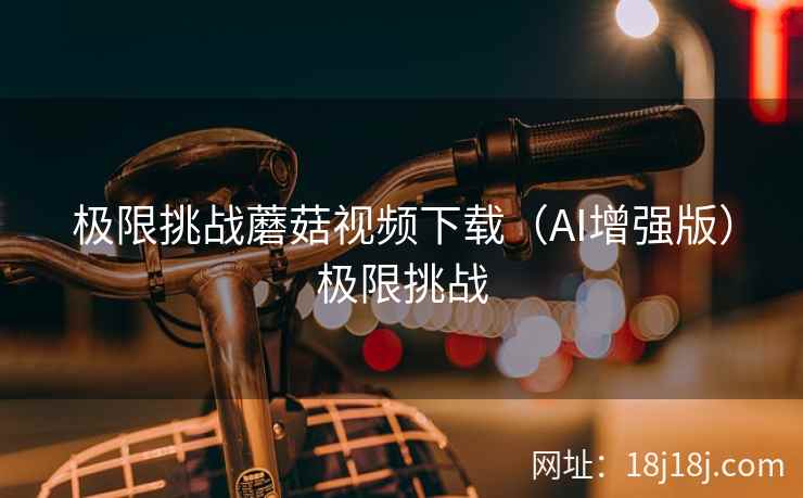 极限挑战蘑菇视频下载(AI增强版)极限挑战