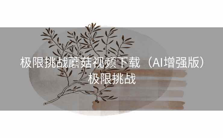 极限挑战蘑菇视频下载(AI增强版)极限挑战