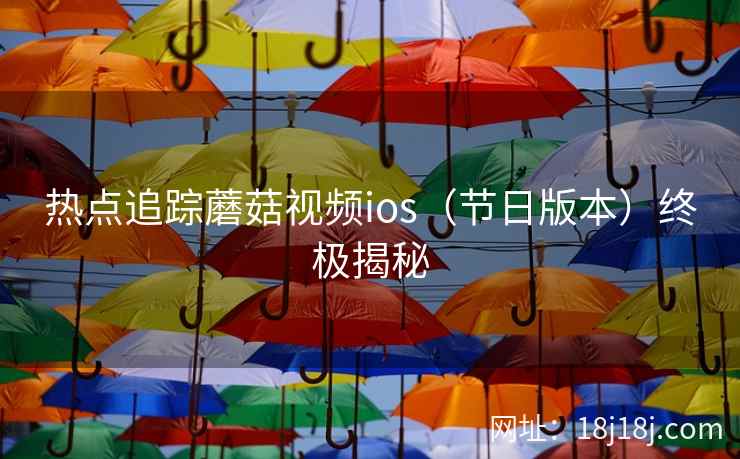 热点追踪蘑菇视频ios(节日版本)终极揭秘