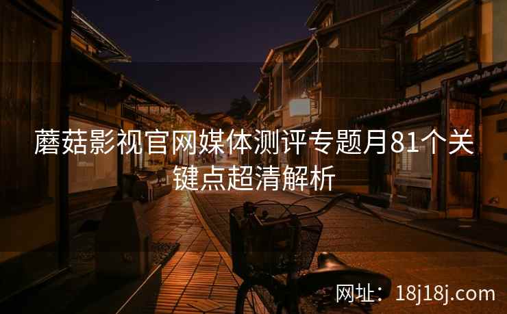 蘑菇影视官网媒体测评专题月81个关键点超清解析