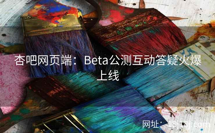 杏吧网页端:Beta公测互动答疑火爆上线