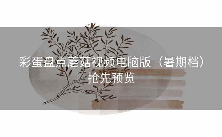 彩蛋盘点蘑菇视频电脑版(暑期档)抢先预览