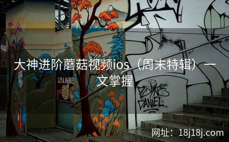 大神进阶蘑菇视频ios(周末特辑)一文掌握