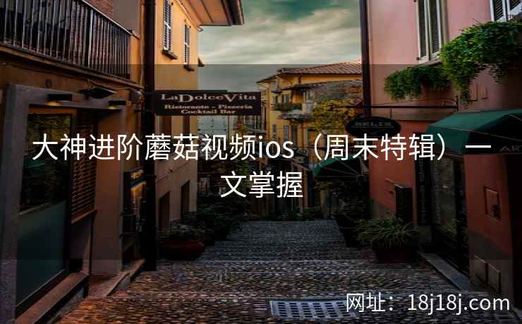 大神进阶蘑菇视频ios(周末特辑)一文掌握