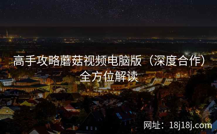 高手攻略蘑菇视频电脑版(深度合作)全方位解读