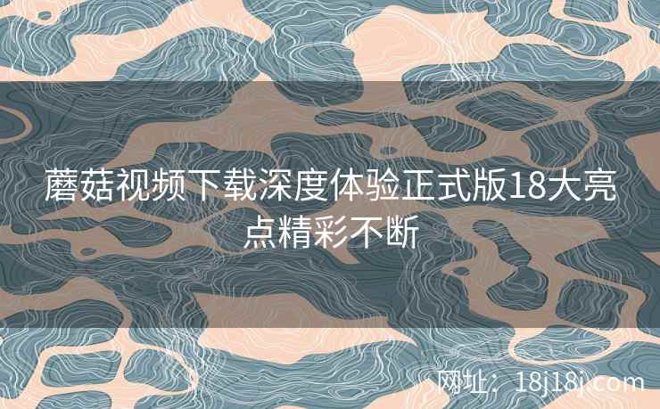 蘑菇视频下载深度体验正式版18大亮点精彩不断