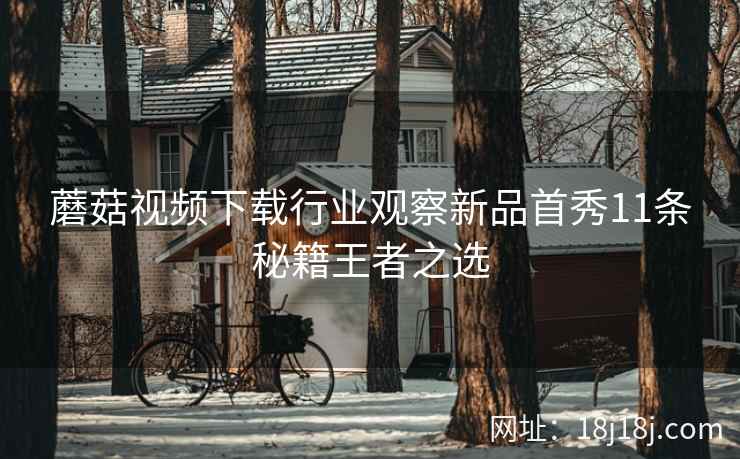 蘑菇视频下载行业观察新品首秀11条秘籍王者之选