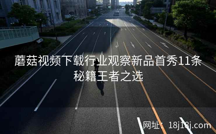 蘑菇视频下载行业观察新品首秀11条秘籍王者之选