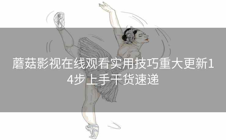 蘑菇影视在线观看实用技巧重大更新14步上手干货速递