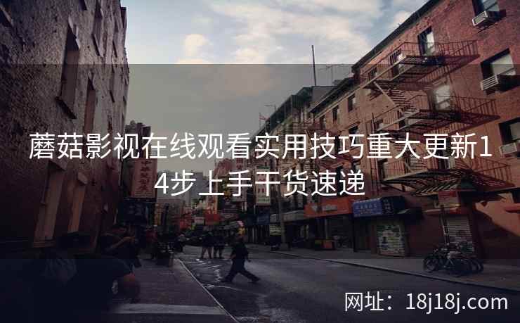 蘑菇影视在线观看实用技巧重大更新14步上手干货速递