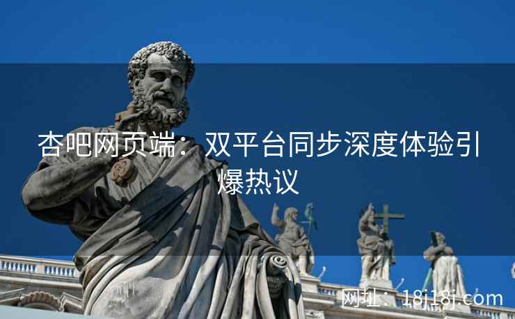 杏吧网页端：双平台同步深度体验引爆热议