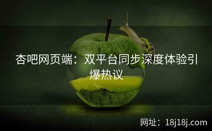 杏吧网页端：双平台同步深度体验引爆热议