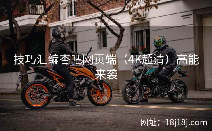 技巧汇编杏吧网页端（4K超清）高能来袭