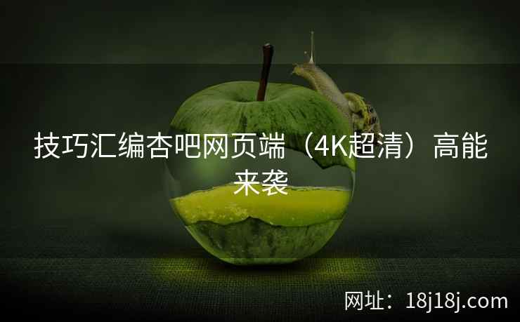 技巧汇编杏吧网页端（4K超清）高能来袭