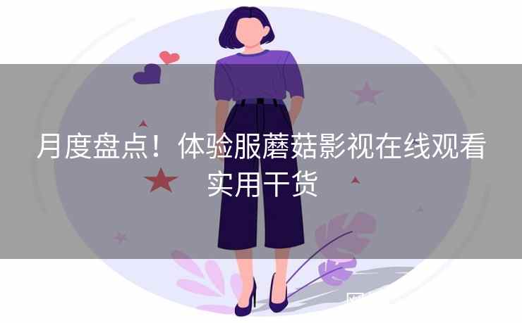 月度盘点!体验服蘑菇影视在线观看实用干货