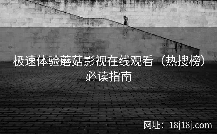 极速体验蘑菇影视在线观看(热搜榜)必读指南