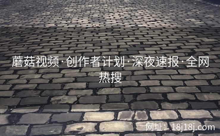 蘑菇视频·创作者计划·深夜速报·全网热搜