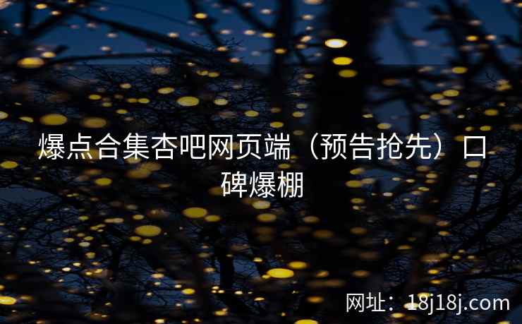 爆点合集杏吧网页端(预告抢先)口碑爆棚