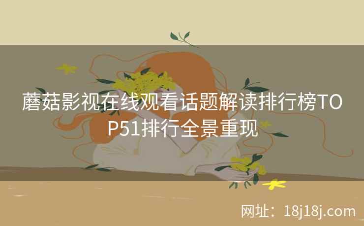 蘑菇影视在线观看话题解读排行榜TOP51排行全景重现