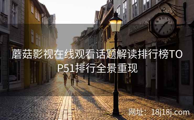 蘑菇影视在线观看话题解读排行榜TOP51排行全景重现