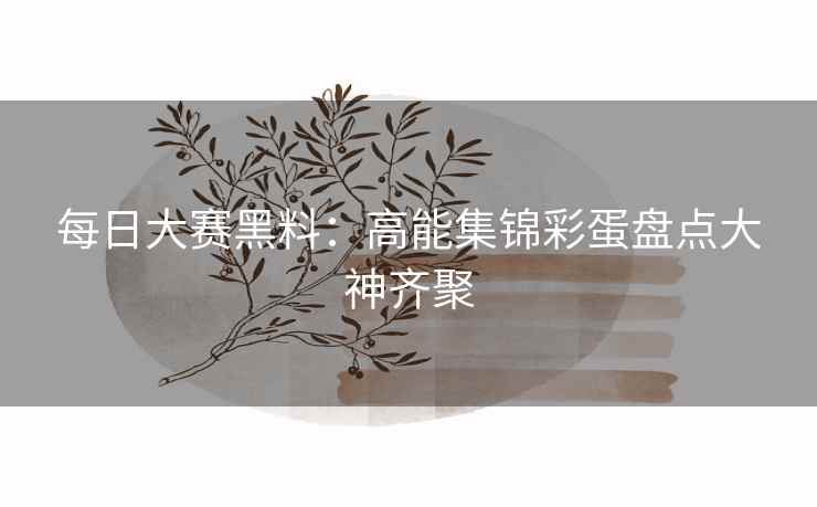每日大赛黑料：高能集锦彩蛋盘点大神齐聚
