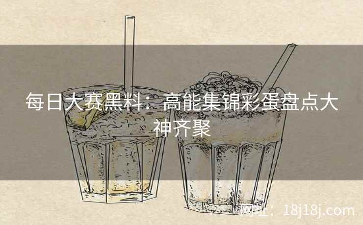 每日大赛黑料：高能集锦彩蛋盘点大神齐聚