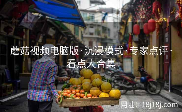 蘑菇视频电脑版·沉浸模式·专家点评·看点大合集