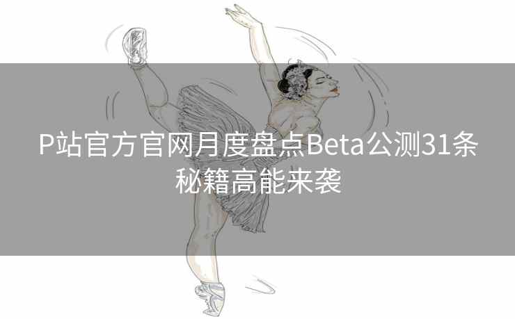 P站官方官网月度盘点Beta公测31条秘籍高能来袭