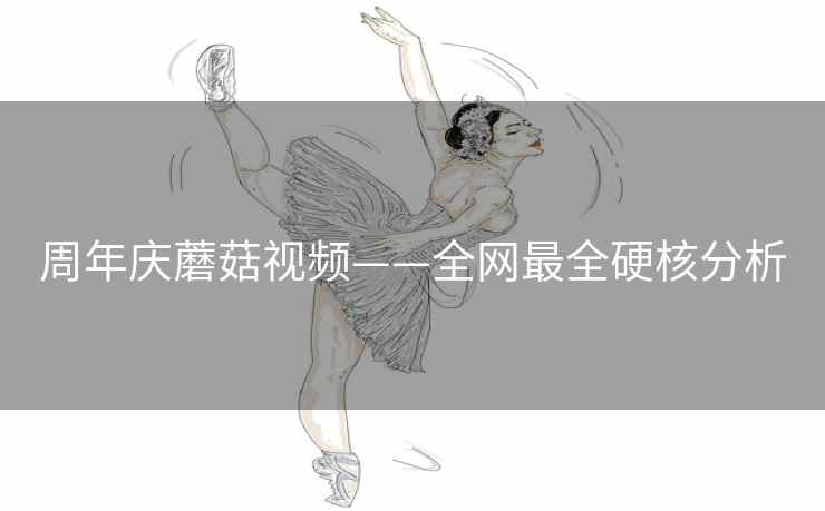 周年庆蘑菇视频——全网最全硬核分析