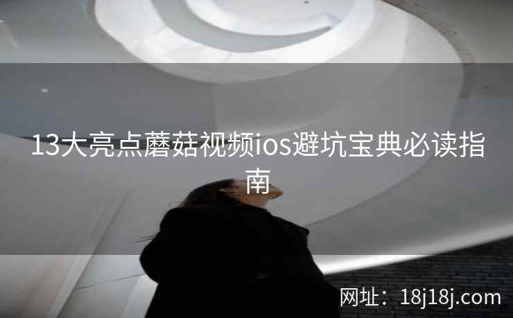 13大亮点蘑菇视频ios避坑宝典必读指南