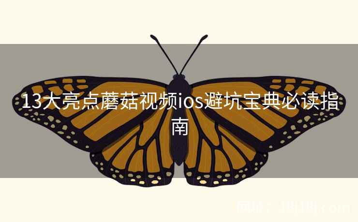 13大亮点蘑菇视频ios避坑宝典必读指南