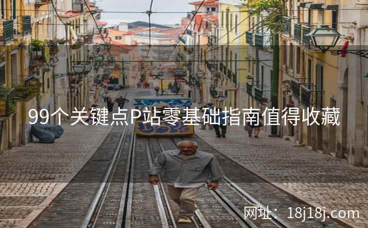 99个关键点P站零基础指南值得收藏