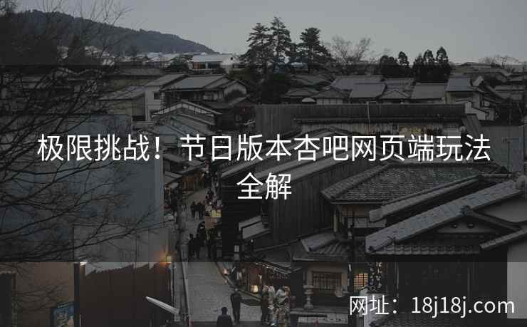 极限挑战!节日版本杏吧网页端玩法全解