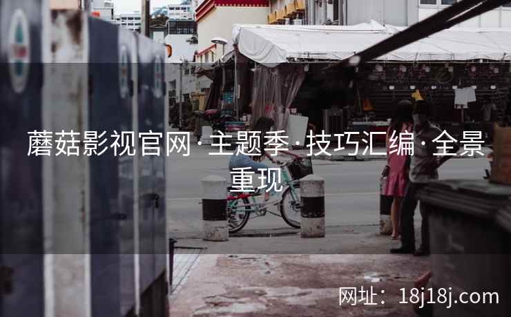 蘑菇影视官网·主题季·技巧汇编·全景重现