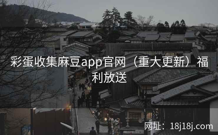 彩蛋收集麻豆app官网(重大更新)福利放送