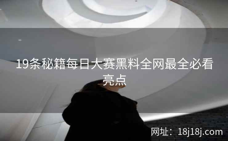 19条秘籍每日大赛黑料全网最全必看亮点
