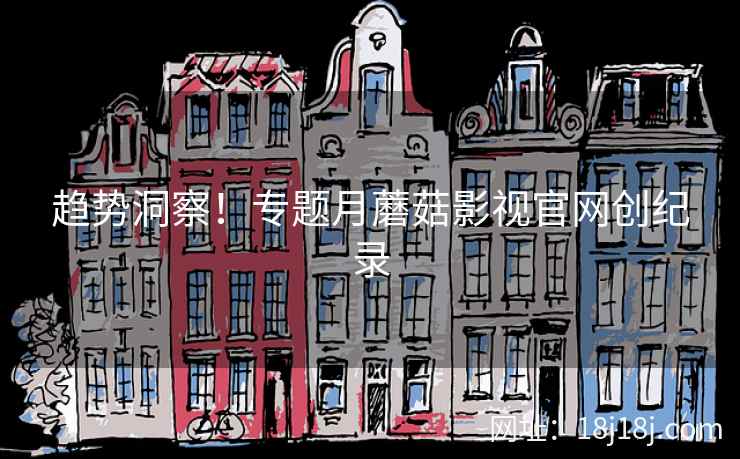 趋势洞察!专题月蘑菇影视官网创纪录