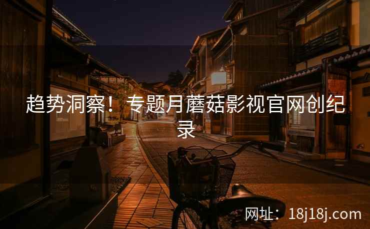 趋势洞察!专题月蘑菇影视官网创纪录