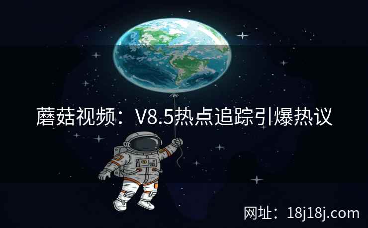 蘑菇视频：V8.5热点追踪引爆热议