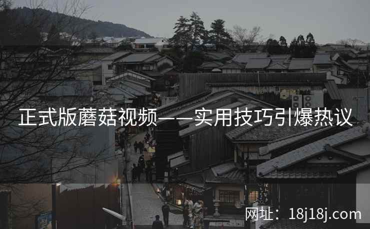 正式版蘑菇视频——实用技巧引爆热议