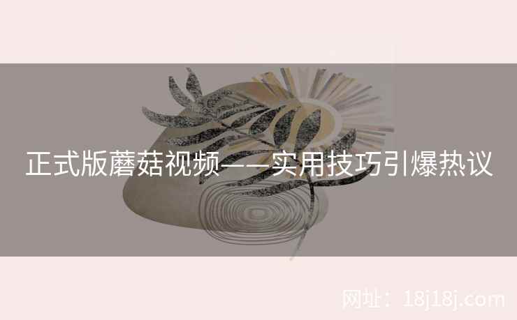 正式版蘑菇视频——实用技巧引爆热议